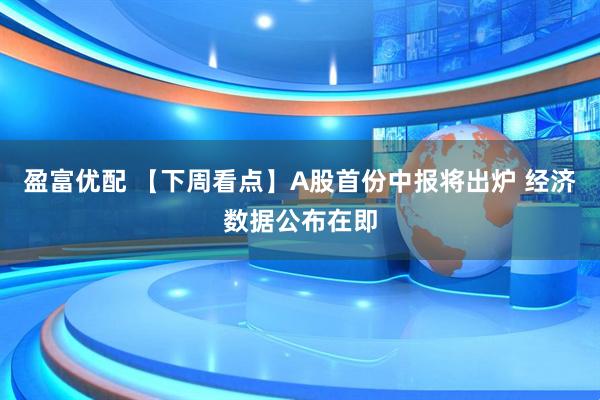盈富优配 【下周看点】A股首份中报将出炉 经济数据公布在即