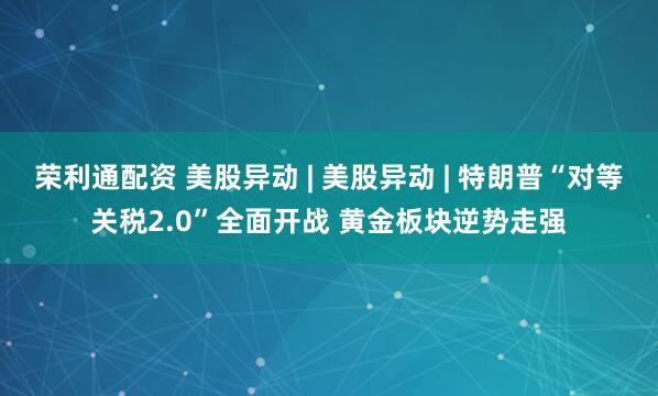 荣利通配资 美股异动 | 美股异动 | 特朗普“对等关税2.0”全面开战 黄金板块逆势走强