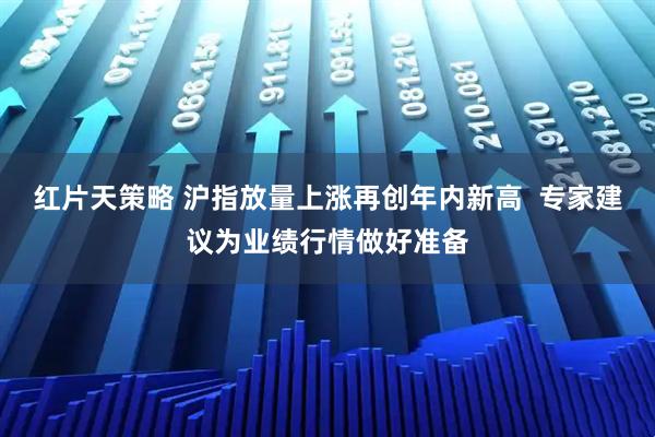 红片天策略 沪指放量上涨再创年内新高  专家建议为业绩行情做好准备