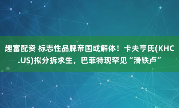 趣富配资 标志性品牌帝国或解体！卡夫亨氏(KHC.US)拟分拆求生，巴菲特现罕见“滑铁卢”