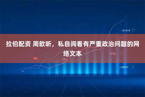 拉伯配资 周歆昕，私自阅看有严重政治问题的网络文本