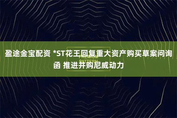 盈途金宝配资 *ST花王回复重大资产购买草案问询函 推进并购尼威动力
