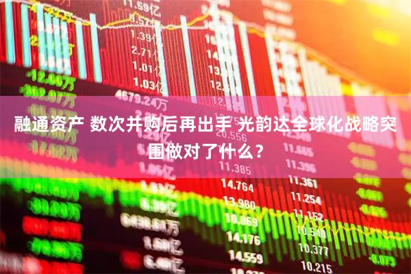 融通资产 数次并购后再出手 光韵达全球化战略突围做对了什么？