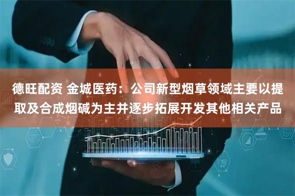 德旺配资 金城医药：公司新型烟草领域主要以提取及合成烟碱为主并逐步拓展开发其他相关产品