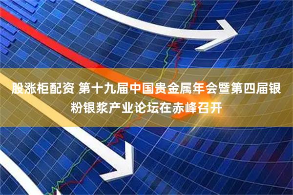 股涨柜配资 第十九届中国贵金属年会暨第四届银粉银浆产业论坛在赤峰召开