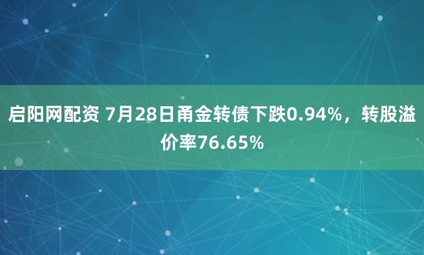 启阳网配资 7月28日甬金转债下跌0.94%，转股溢价率76.65%