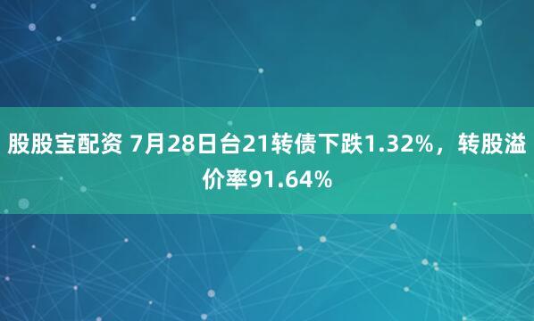股股宝配资 7月28日台21转债下跌1.32%，转股溢价率91.64%