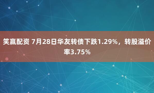 笑赢配资 7月28日华友转债下跌1.29%，转股溢价率3.75%