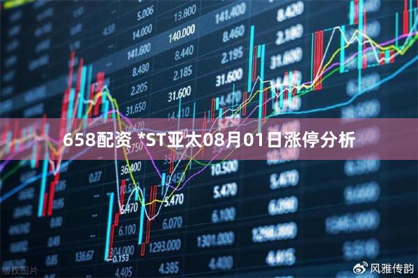 658配资 *ST亚太08月01日涨停分析