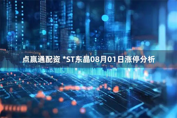 点赢通配资 *ST东晶08月01日涨停分析