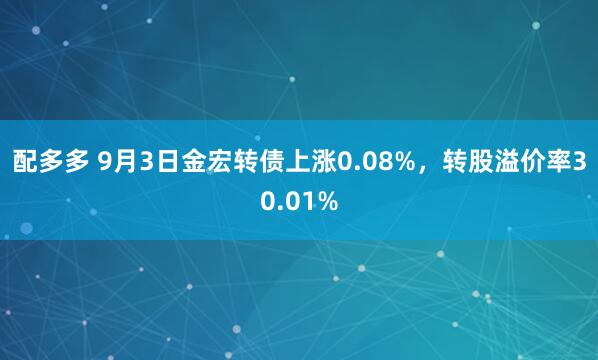 配多多 9月3日金宏转债上涨0.08%，转股溢价率30.01%
