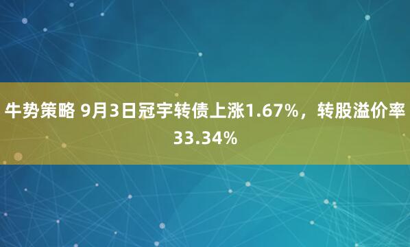 牛势策略 9月3日冠宇转债上涨1.67%，转股溢价率33.34%