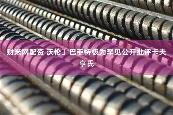 财米网配资 沃伦・巴菲特极为罕见公开批评卡夫亨氏