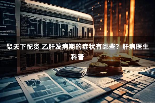 聚天下配资 乙肝发病期的症状有哪些？肝病医生科普