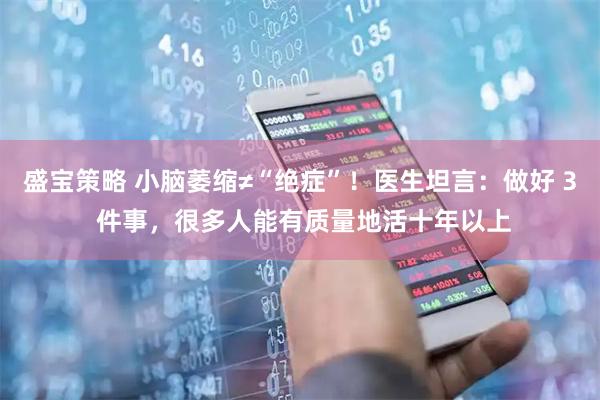 盛宝策略 小脑萎缩≠“绝症”！医生坦言：做好 3 件事，很多人能有质量地活十年以上