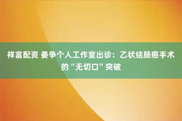 祥富配资 姜争个人工作室出诊：乙状结肠癌手术的“无切口”突破