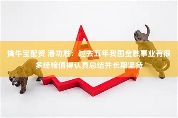 擒牛宝配资 潘功胜：过去五年我国金融事业有很多经验值得认真总结并长期坚持