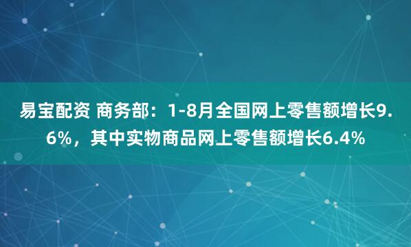 易宝配资 商务部：1-8月全国网上零售额增长9.6%，其中实物商品网上零售额增长6.4%
