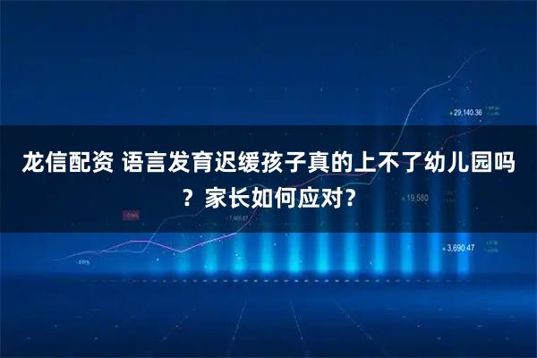 龙信配资 语言发育迟缓孩子真的上不了幼儿园吗？家长如何应对？