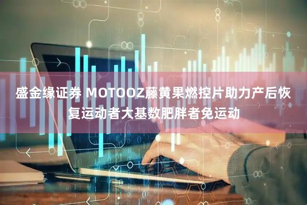 盛金缘证券 MOTOOZ藤黄果燃控片助力产后恢复运动者大基数肥胖者免运动
