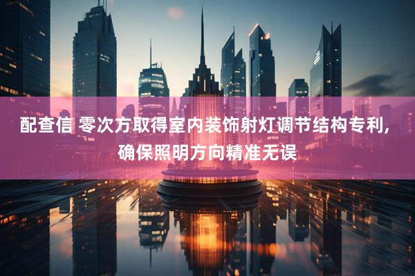 配查信 零次方取得室内装饰射灯调节结构专利, 确保照明方向精准无误