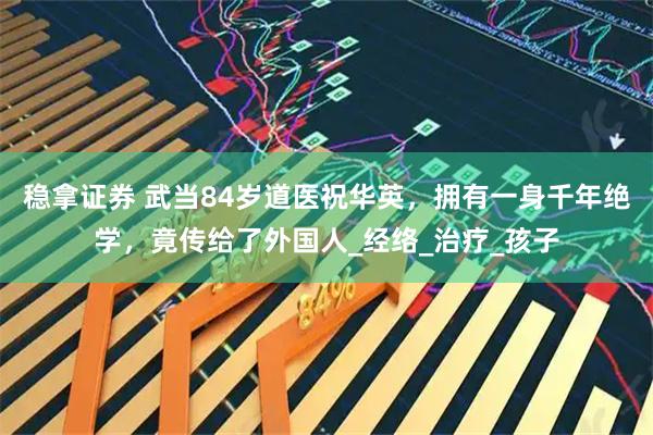 稳拿证券 武当84岁道医祝华英，拥有一身千年绝学，竟传给了外国人_经络_治疗_孩子