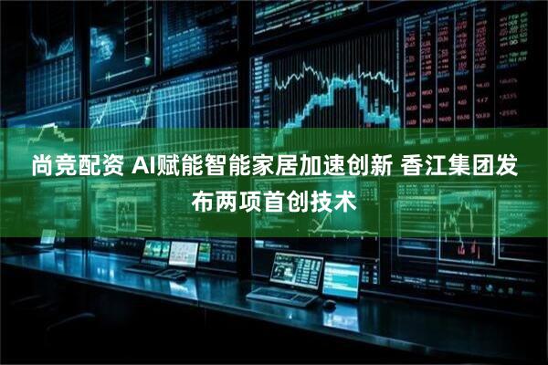 尚竞配资 AI赋能智能家居加速创新 香江集团发布两项首创技术