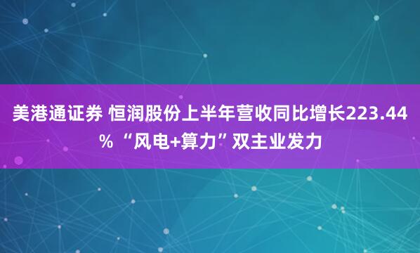 美港通证券 恒润股份上半年营收同比增长223.44% “风电+算力”双主业发力
