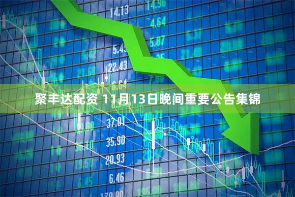 聚丰达配资 11月13日晚间重要公告集锦