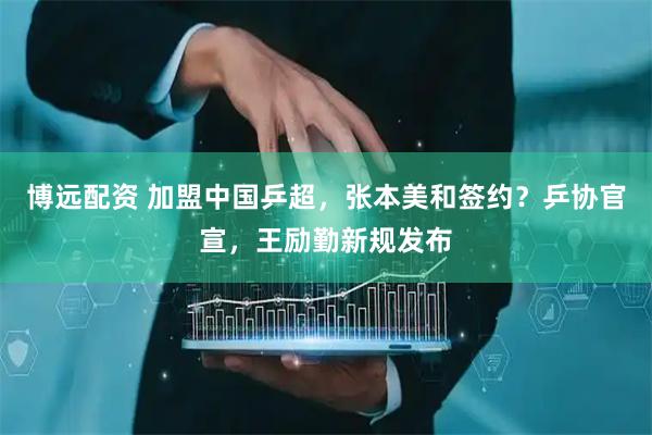 博远配资 加盟中国乒超，张本美和签约？乒协官宣，王励勤新规发布
